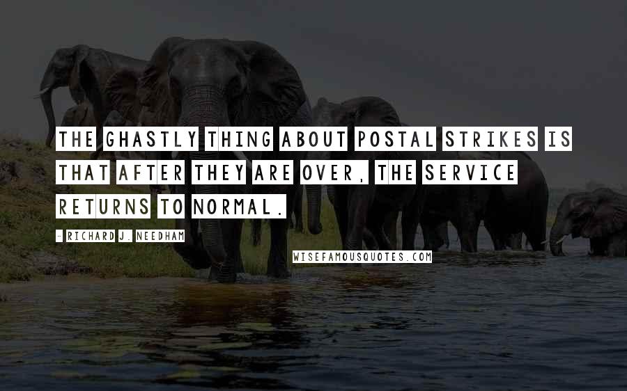 Richard J. Needham Quotes: The ghastly thing about postal strikes is that after they are over, the service returns to normal.