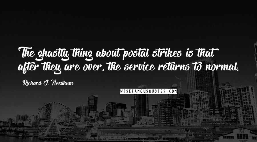 Richard J. Needham Quotes: The ghastly thing about postal strikes is that after they are over, the service returns to normal.