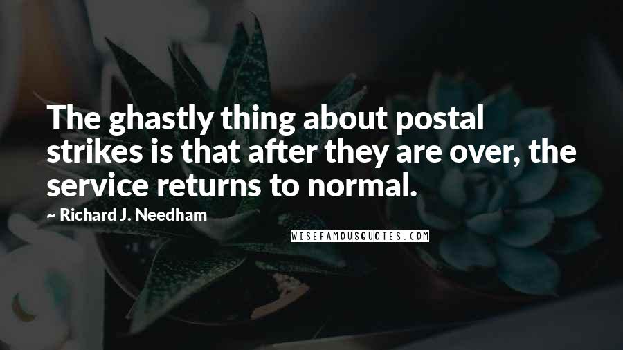 Richard J. Needham Quotes: The ghastly thing about postal strikes is that after they are over, the service returns to normal.