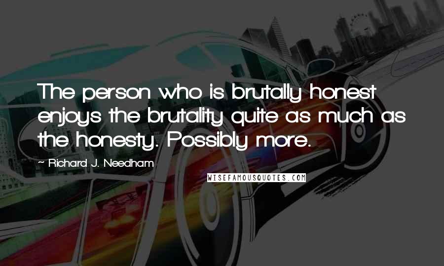 Richard J. Needham Quotes: The person who is brutally honest enjoys the brutality quite as much as the honesty. Possibly more.