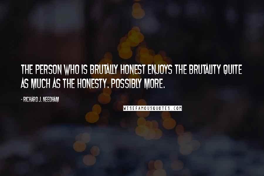 Richard J. Needham Quotes: The person who is brutally honest enjoys the brutality quite as much as the honesty. Possibly more.