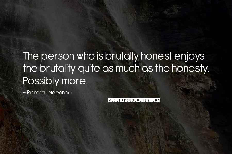 Richard J. Needham Quotes: The person who is brutally honest enjoys the brutality quite as much as the honesty. Possibly more.