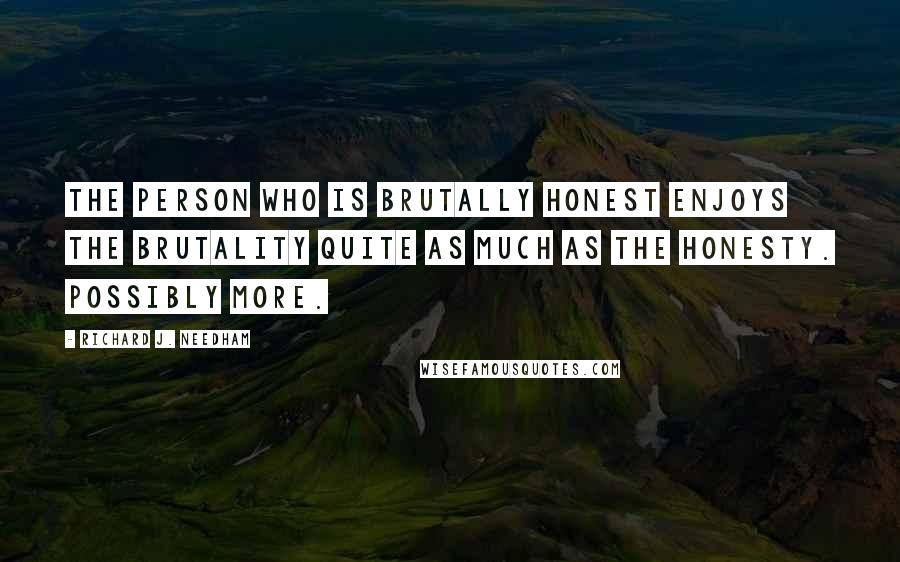 Richard J. Needham Quotes: The person who is brutally honest enjoys the brutality quite as much as the honesty. Possibly more.