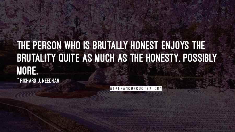 Richard J. Needham Quotes: The person who is brutally honest enjoys the brutality quite as much as the honesty. Possibly more.