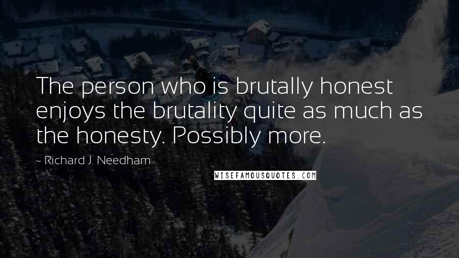 Richard J. Needham Quotes: The person who is brutally honest enjoys the brutality quite as much as the honesty. Possibly more.