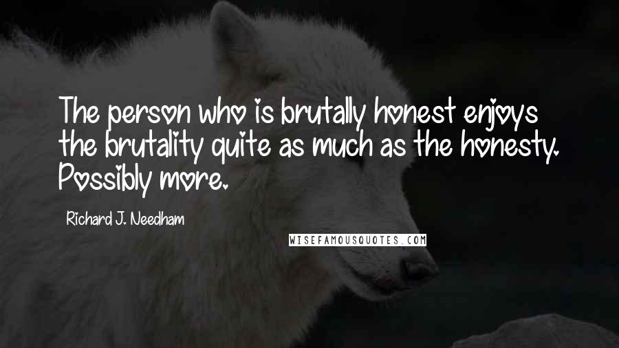 Richard J. Needham Quotes: The person who is brutally honest enjoys the brutality quite as much as the honesty. Possibly more.