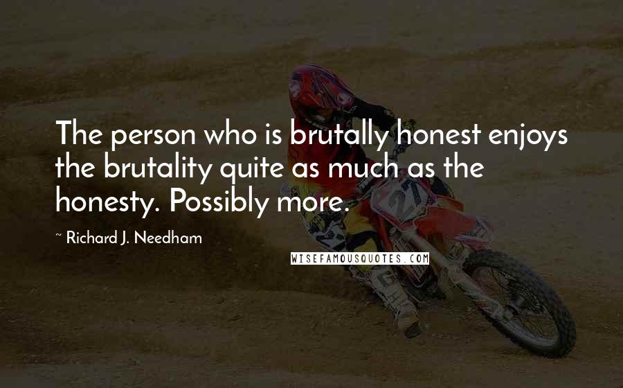 Richard J. Needham Quotes: The person who is brutally honest enjoys the brutality quite as much as the honesty. Possibly more.