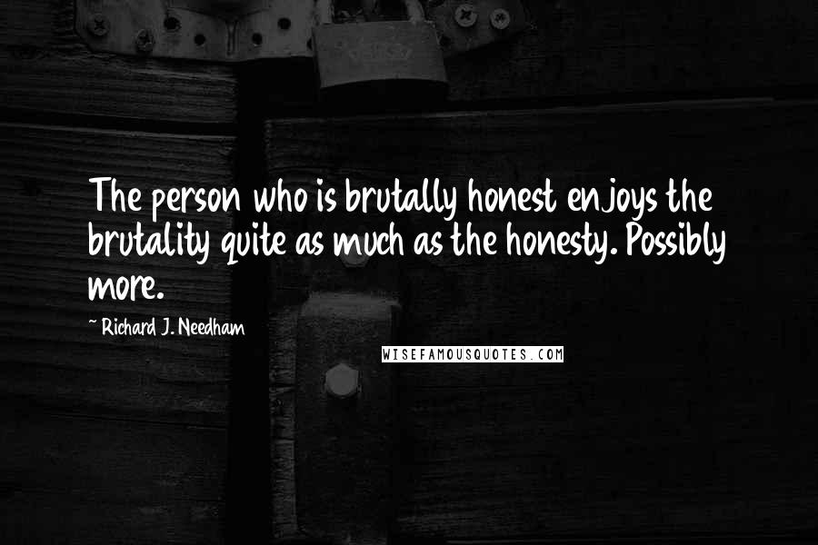 Richard J. Needham Quotes: The person who is brutally honest enjoys the brutality quite as much as the honesty. Possibly more.