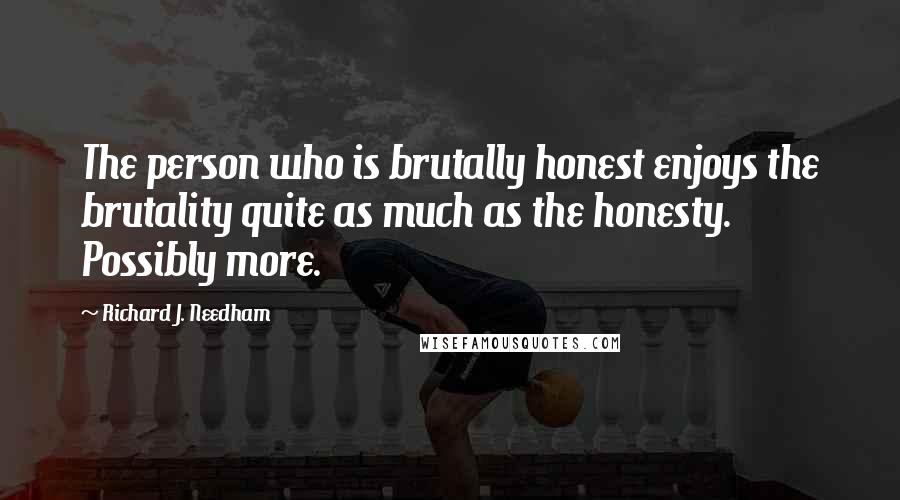 Richard J. Needham Quotes: The person who is brutally honest enjoys the brutality quite as much as the honesty. Possibly more.