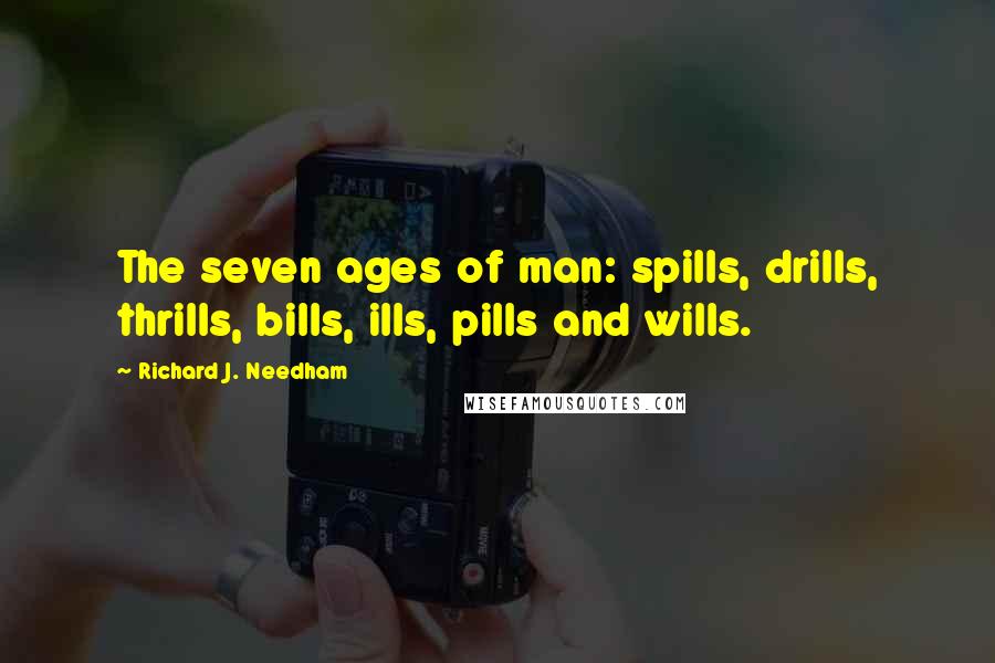 Richard J. Needham Quotes: The seven ages of man: spills, drills, thrills, bills, ills, pills and wills.