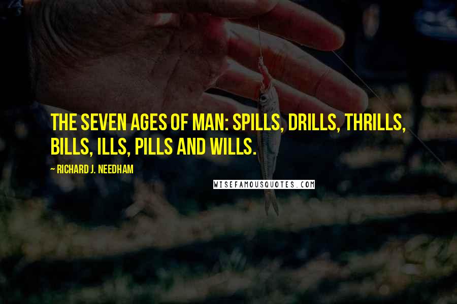 Richard J. Needham Quotes: The seven ages of man: spills, drills, thrills, bills, ills, pills and wills.