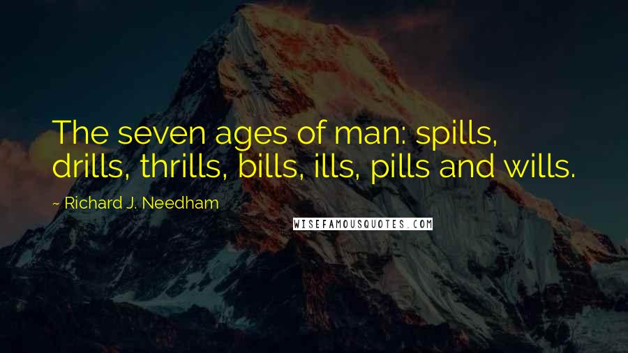 Richard J. Needham Quotes: The seven ages of man: spills, drills, thrills, bills, ills, pills and wills.