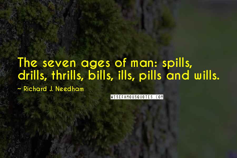 Richard J. Needham Quotes: The seven ages of man: spills, drills, thrills, bills, ills, pills and wills.