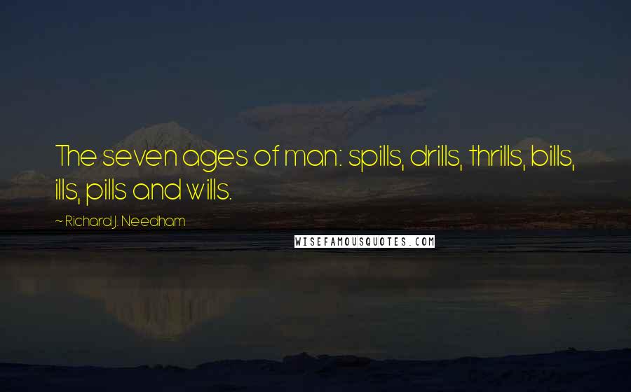 Richard J. Needham Quotes: The seven ages of man: spills, drills, thrills, bills, ills, pills and wills.