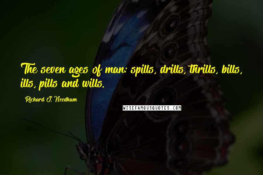 Richard J. Needham Quotes: The seven ages of man: spills, drills, thrills, bills, ills, pills and wills.