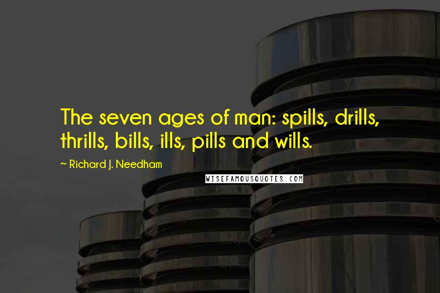 Richard J. Needham Quotes: The seven ages of man: spills, drills, thrills, bills, ills, pills and wills.