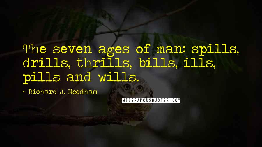 Richard J. Needham Quotes: The seven ages of man: spills, drills, thrills, bills, ills, pills and wills.