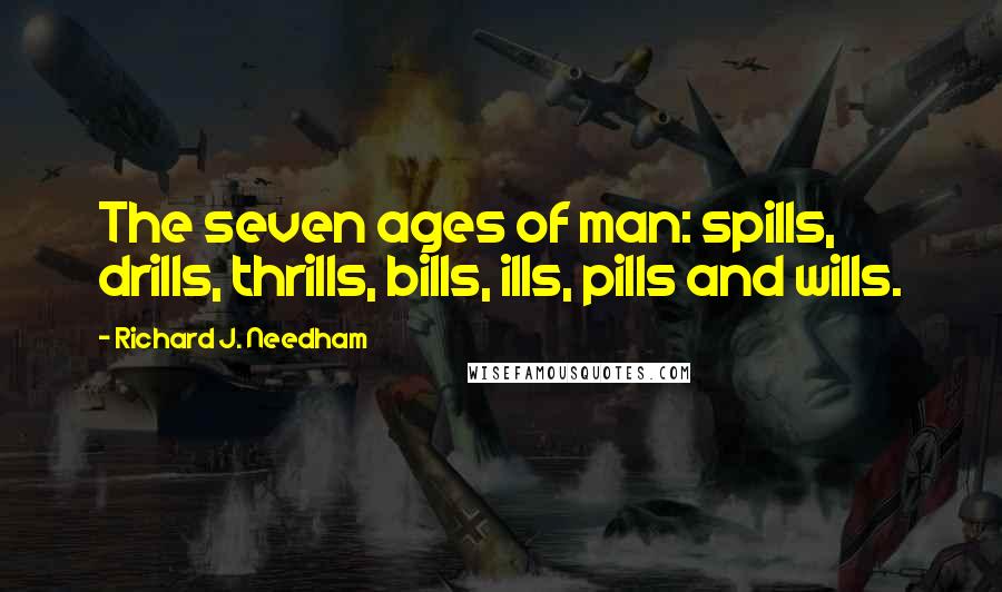 Richard J. Needham Quotes: The seven ages of man: spills, drills, thrills, bills, ills, pills and wills.