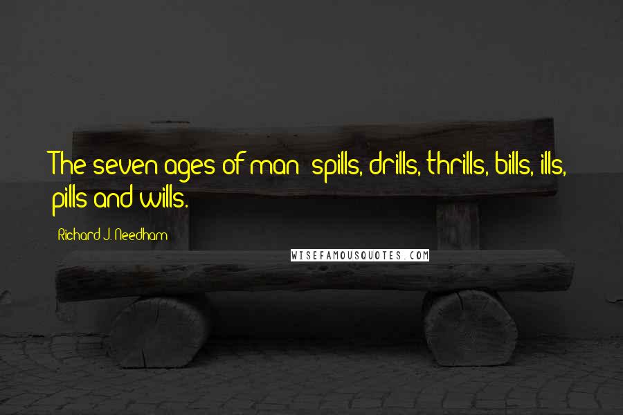 Richard J. Needham Quotes: The seven ages of man: spills, drills, thrills, bills, ills, pills and wills.