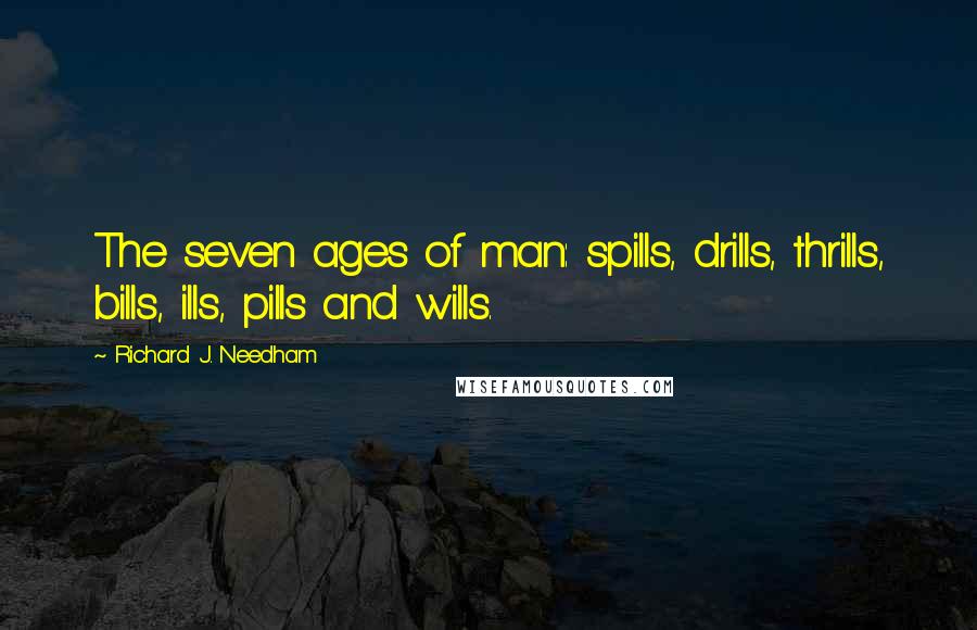 Richard J. Needham Quotes: The seven ages of man: spills, drills, thrills, bills, ills, pills and wills.