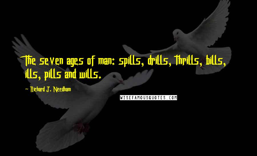 Richard J. Needham Quotes: The seven ages of man: spills, drills, thrills, bills, ills, pills and wills.