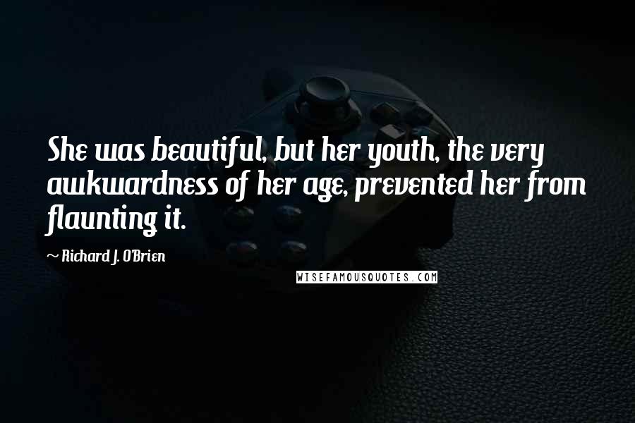 Richard J. O'Brien Quotes: She was beautiful, but her youth, the very awkwardness of her age, prevented her from flaunting it.