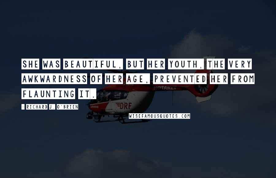 Richard J. O'Brien Quotes: She was beautiful, but her youth, the very awkwardness of her age, prevented her from flaunting it.