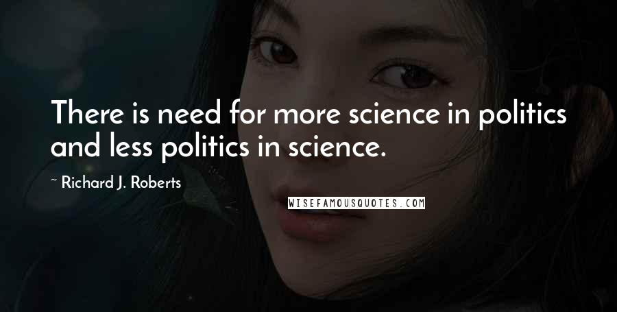 Richard J. Roberts Quotes: There is need for more science in politics and less politics in science.