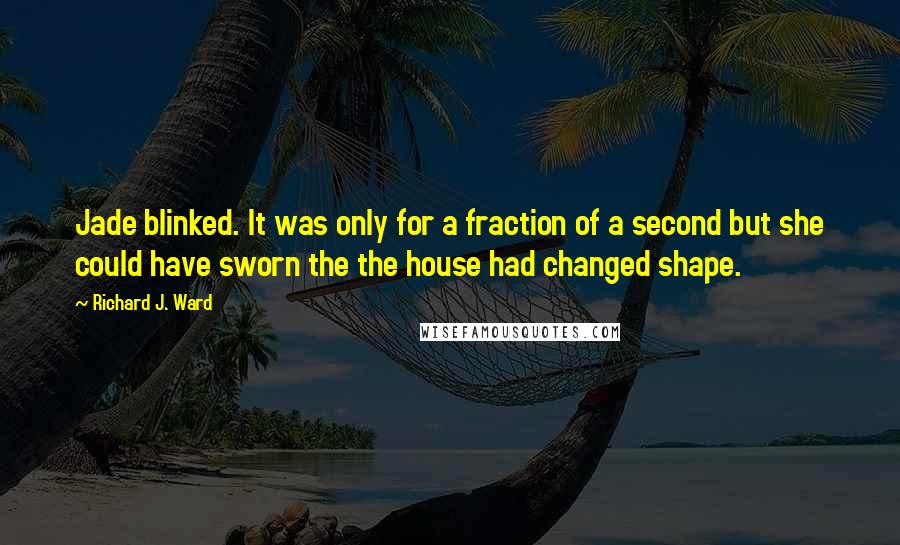 Richard J. Ward Quotes: Jade blinked. It was only for a fraction of a second but she could have sworn the the house had changed shape.