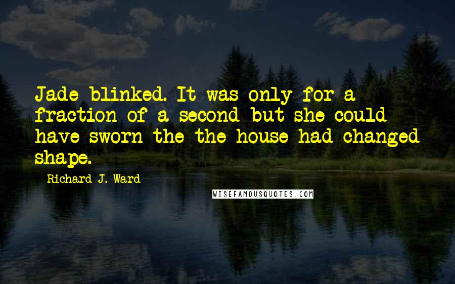 Richard J. Ward Quotes: Jade blinked. It was only for a fraction of a second but she could have sworn the the house had changed shape.