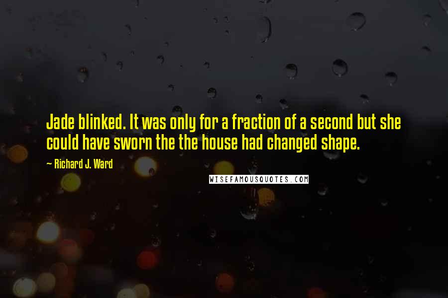 Richard J. Ward Quotes: Jade blinked. It was only for a fraction of a second but she could have sworn the the house had changed shape.