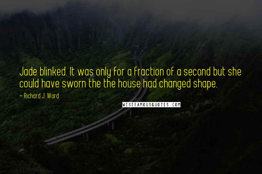 Richard J. Ward Quotes: Jade blinked. It was only for a fraction of a second but she could have sworn the the house had changed shape.