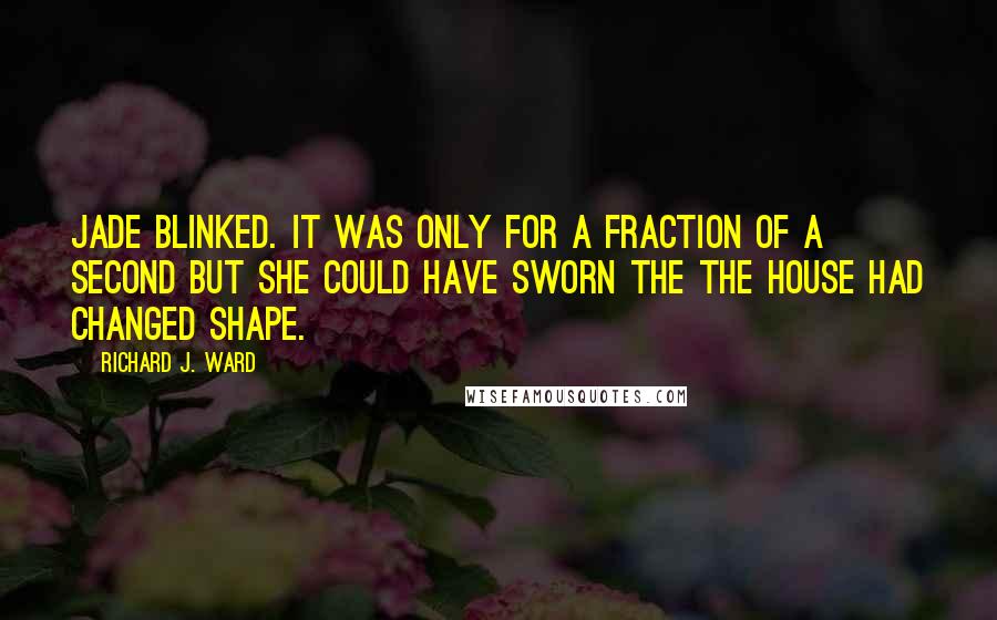 Richard J. Ward Quotes: Jade blinked. It was only for a fraction of a second but she could have sworn the the house had changed shape.