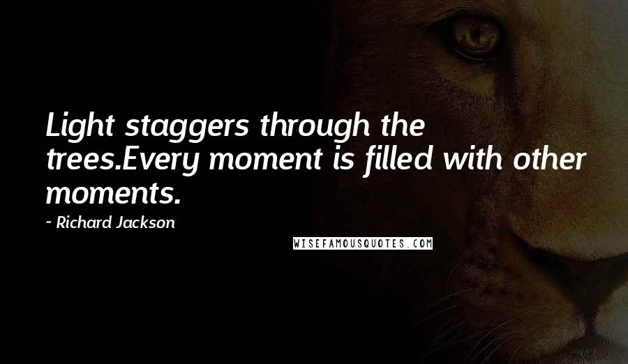 Richard Jackson Quotes: Light staggers through the trees.Every moment is filled with other moments.