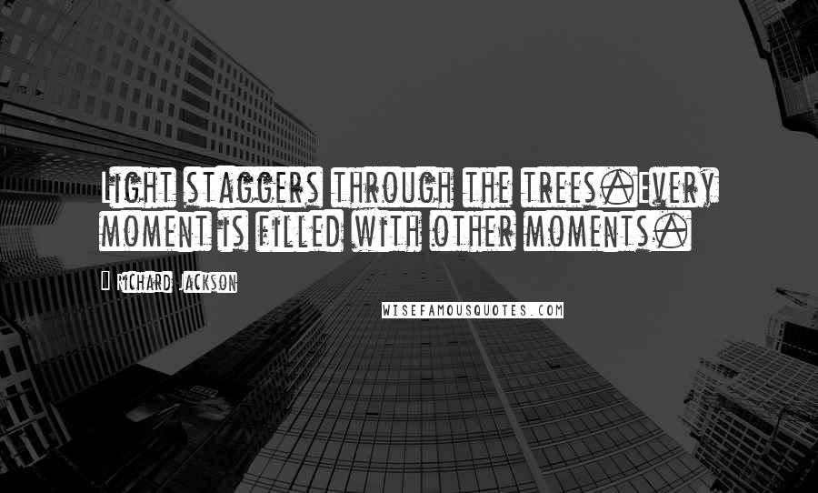 Richard Jackson Quotes: Light staggers through the trees.Every moment is filled with other moments.