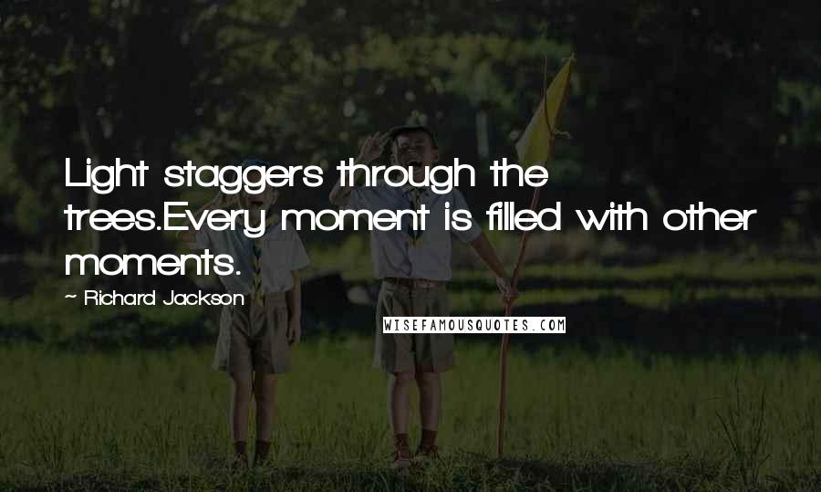 Richard Jackson Quotes: Light staggers through the trees.Every moment is filled with other moments.