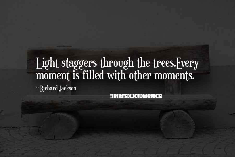 Richard Jackson Quotes: Light staggers through the trees.Every moment is filled with other moments.