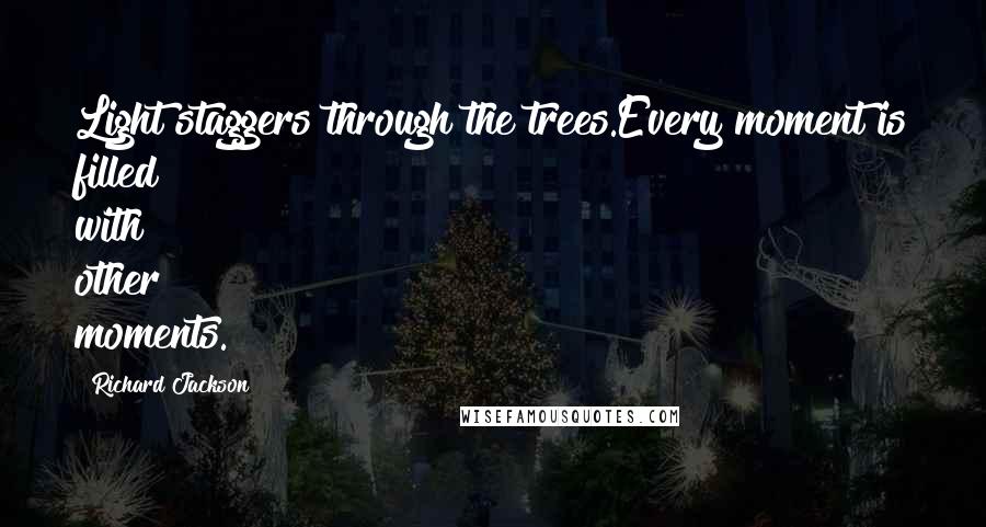 Richard Jackson Quotes: Light staggers through the trees.Every moment is filled with other moments.