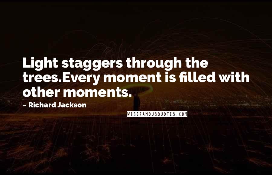Richard Jackson Quotes: Light staggers through the trees.Every moment is filled with other moments.