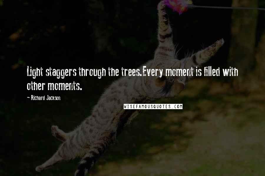 Richard Jackson Quotes: Light staggers through the trees.Every moment is filled with other moments.