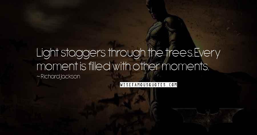 Richard Jackson Quotes: Light staggers through the trees.Every moment is filled with other moments.