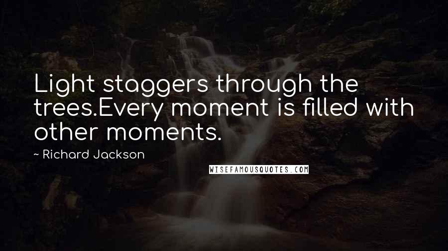 Richard Jackson Quotes: Light staggers through the trees.Every moment is filled with other moments.