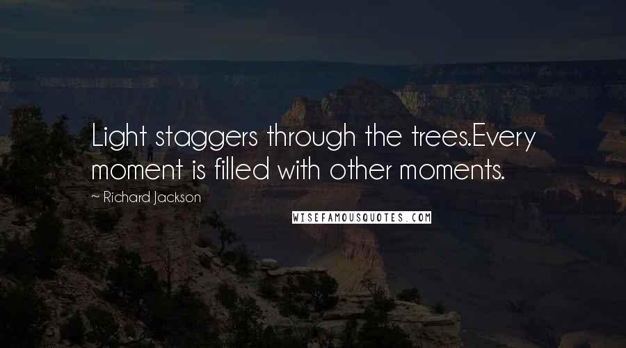 Richard Jackson Quotes: Light staggers through the trees.Every moment is filled with other moments.