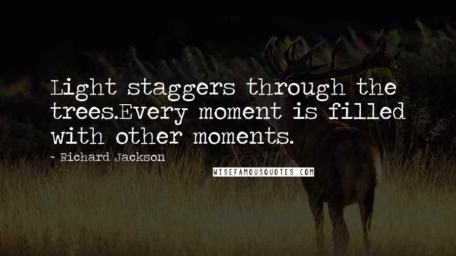 Richard Jackson Quotes: Light staggers through the trees.Every moment is filled with other moments.