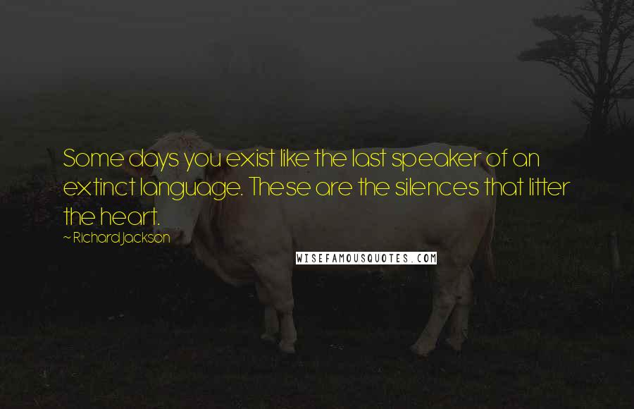 Richard Jackson Quotes: Some days you exist like the last speaker of an extinct language. These are the silences that litter the heart.