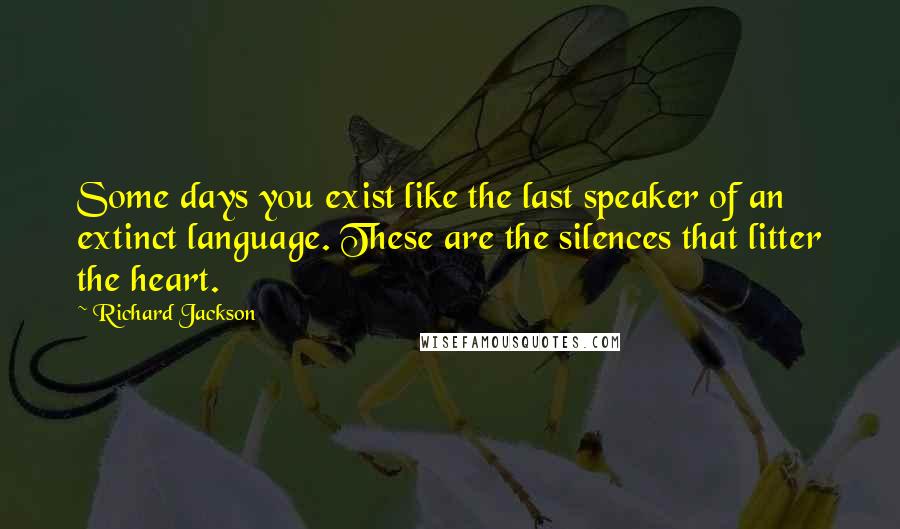 Richard Jackson Quotes: Some days you exist like the last speaker of an extinct language. These are the silences that litter the heart.