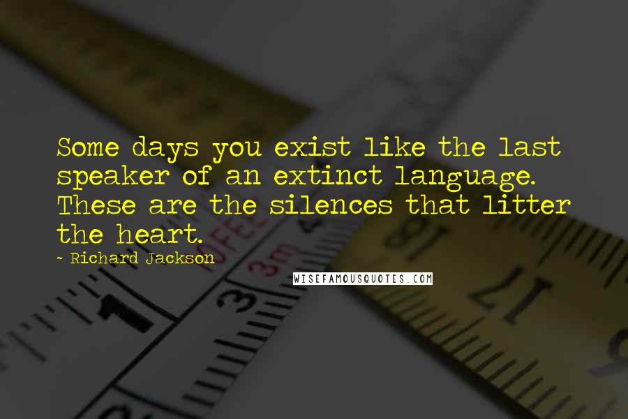 Richard Jackson Quotes: Some days you exist like the last speaker of an extinct language. These are the silences that litter the heart.