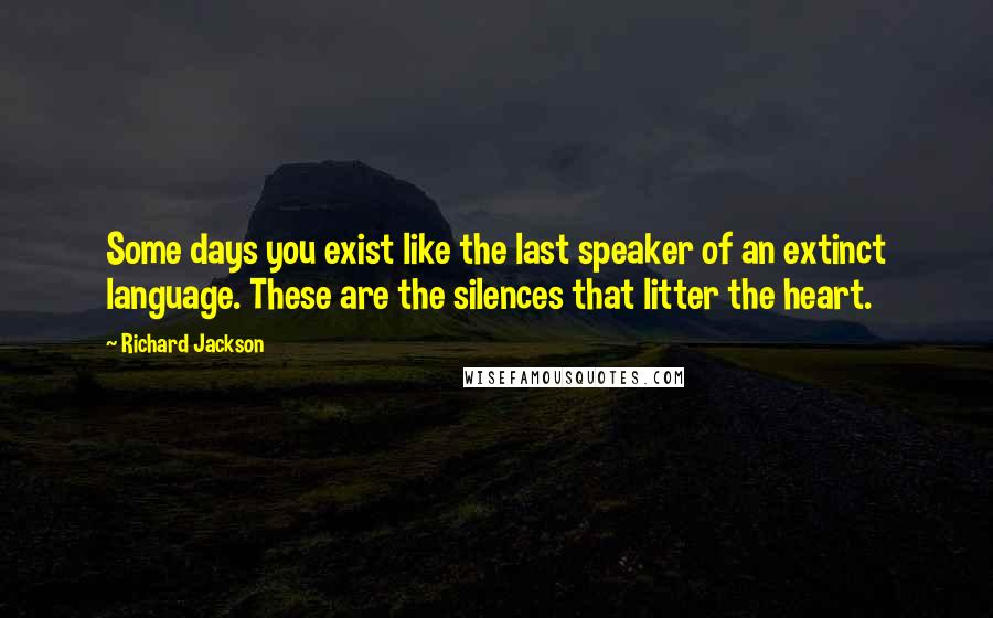 Richard Jackson Quotes: Some days you exist like the last speaker of an extinct language. These are the silences that litter the heart.