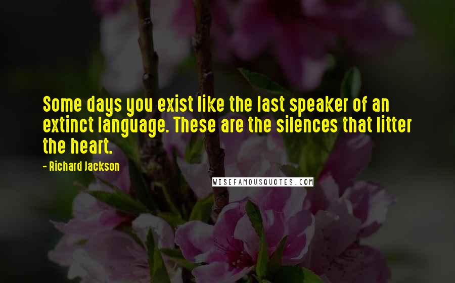 Richard Jackson Quotes: Some days you exist like the last speaker of an extinct language. These are the silences that litter the heart.