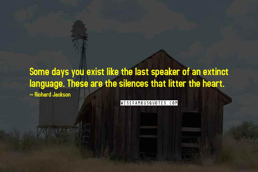 Richard Jackson Quotes: Some days you exist like the last speaker of an extinct language. These are the silences that litter the heart.